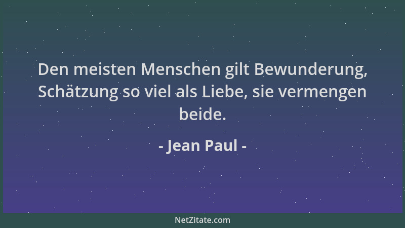 Jean Paul - Den meisten Menschen gilt Bewunderung, Schätzung so viel als Liebe, sie vermengen beide....