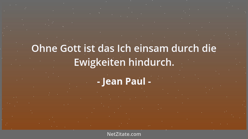 Jean Paul - Ohne Gott ist das Ich einsam durch die Ewigkeiten hindurch....