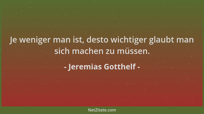 Jeremias Gotthelf - Je weniger man ist, desto wichtiger glaubt man sich machen zu müssen....