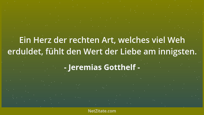 Jeremias Gotthelf - Ein Herz der rechten Art, welches viel Weh erduldet, fühlt den Wert der Liebe am innigsten....
