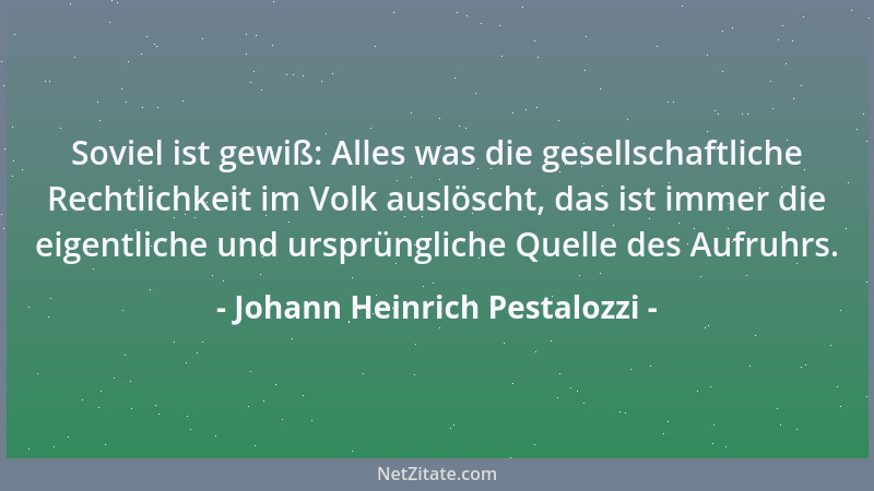 Johann Heinrich Pestalozzi - Soviel ist gewiß: Alles was die gesellschaftliche Rechtlichkeit im Volk auslöscht, das ist imm...
