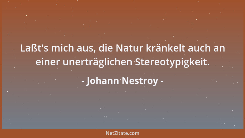 Johann Nestroy - Laßt 's mich aus, die Natur kränkelt auch an einer unerträglichen Stereotypigkeit....