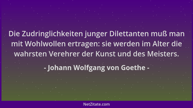 Johann Wolfgang von Goethe - Die Zudringlichkeiten junger Dilettanten muß man mit Wohlwollen ertragen: sie werden im Alter...