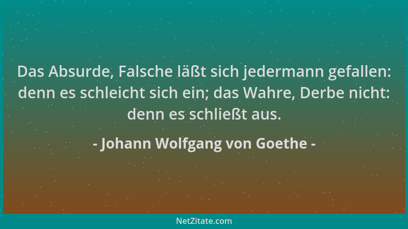 Johann Wolfgang von Goethe - Das Absurde, Falsche läßt sich jedermann gefallen: denn es schleicht sich ein; das Wahre, Derb...