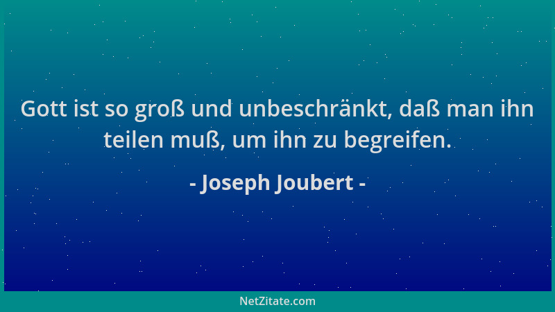 Joseph Joubert - Gott ist so groß und unbeschränkt, daß man ihn teilen muß, um ihn zu begreifen....