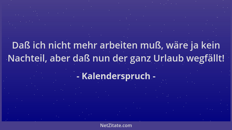 Kalenderspruch - Daß ich nicht mehr arbeiten muß, wäre ja kein Nachteil, aber daß nun der ganz Urlaub wegfällt!...