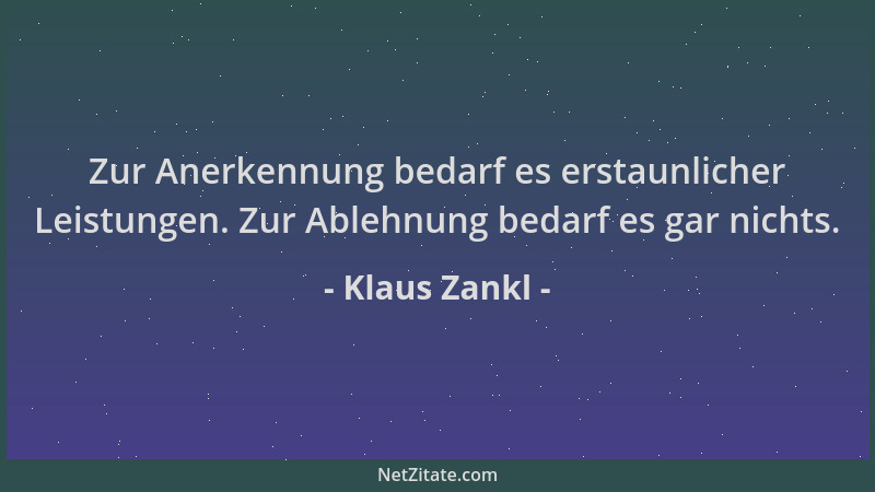 Klaus Zankl - Zur Anerkennung bedarf es erstaunlicher Leistungen. Zur Ablehnung bedarf es gar nichts....