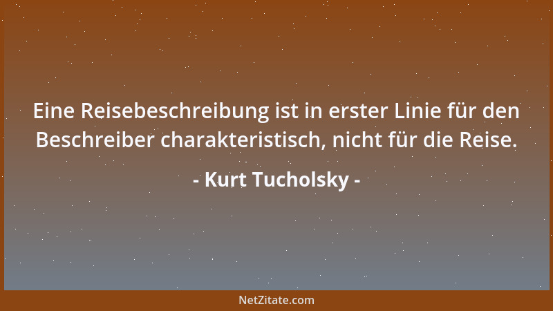 Kurt Tucholsky - Eine Reisebeschreibung ist in erster Linie für den Beschreiber charakteristisch, nicht für die Reise....
