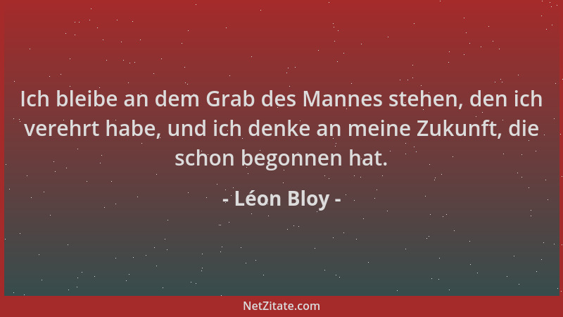 Léon Bloy - Ich bleibe an dem Grab des Mannes stehen, den ich verehrt habe, und ich denke an meine Zukunft, die schon begon...