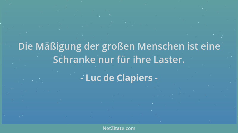 Luc de Clapiers - Die Mäßigung der großen Menschen ist eine Schranke nur für ihre Laster....