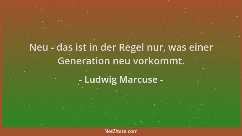 Ludwig Marcuse - Neu - das ist in der Regel nur, was einer Generation neu vorkommt....