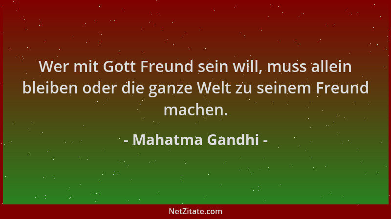 Mahatma Gandhi - Wer mit Gott Freund sein will, muss allein bleiben oder die ganze Welt zu seinem Freund machen....