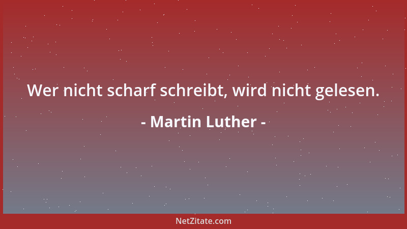Martin Luther - Wer nicht scharf schreibt, wird nicht gelesen....