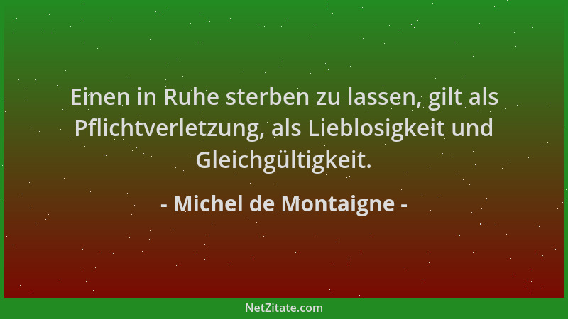 Michel de Montaigne - Einen in Ruhe sterben zu lassen, gilt als Pflichtverletzung, als Lieblosigkeit und Gleichgültigkeit....