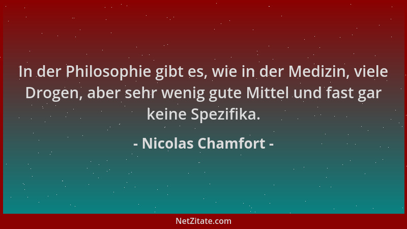 Nicolas Chamfort - In der Philosophie gibt es, wie in der Medizin, viele Drogen, aber sehr wenig gute Mittel und fast gar k...