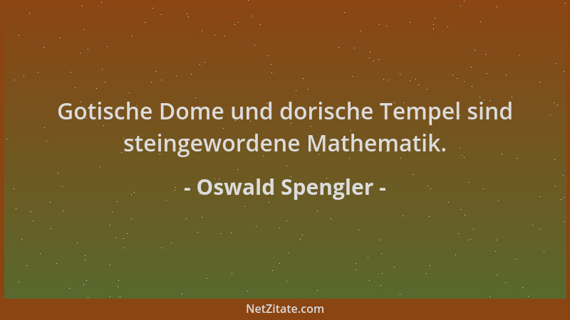 Oswald Spengler - Gotische Dome und dorische Tempel sind steingewordene Mathematik....