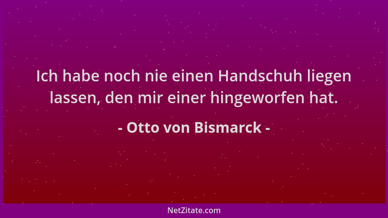 Otto von Bismarck - Ich habe noch nie einen Handschuh liegen lassen, den mir einer hingeworfen hat....