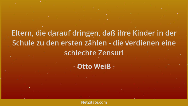 Otto Weiß - Eltern, die darauf dringen, daß ihre Kinder in der Schule zu den ersten zählen - die verdienen eine schlechte Z...