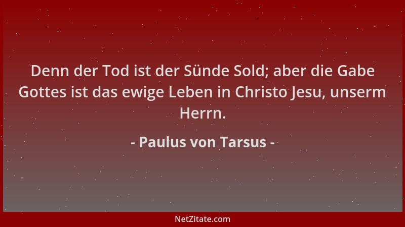 Paulus von Tarsus - Denn der Tod ist der Sünde Sold; aber die Gabe Gottes ist das ewige Leben in Christo Jesu, unserm Herrn...