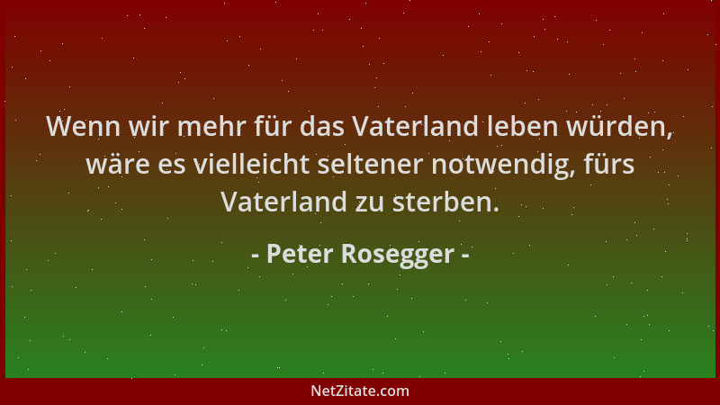 Peter Rosegger - Wenn wir mehr für das Vaterland leben würden, wäre es vielleicht seltener notwendig, fürs Vaterland zu ste...
