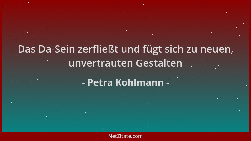 Petra Kohlmann - Das Da-Sein zerfließt und fügt sich zu neuen, unvertrauten Gestalten...