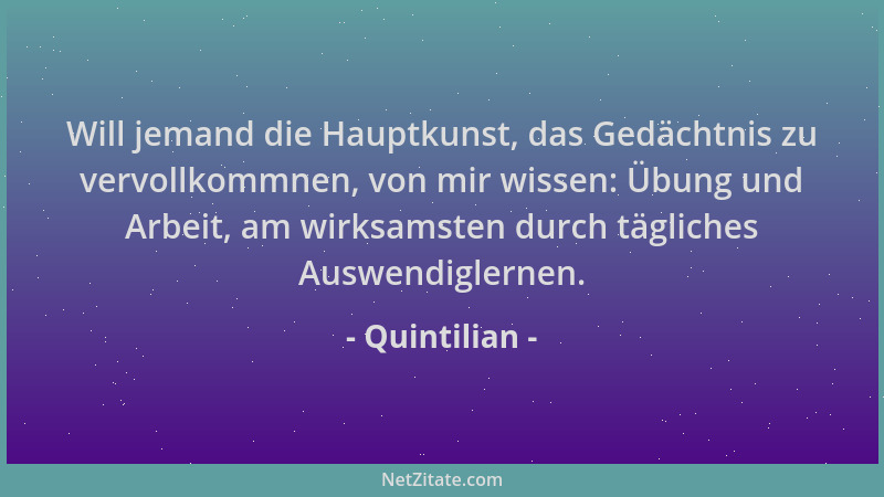 Quintilian - Will jemand die Hauptkunst, das Gedächtnis zu vervollkommnen, von mir wissen: Übung und Arbeit, am wirksamsten...
