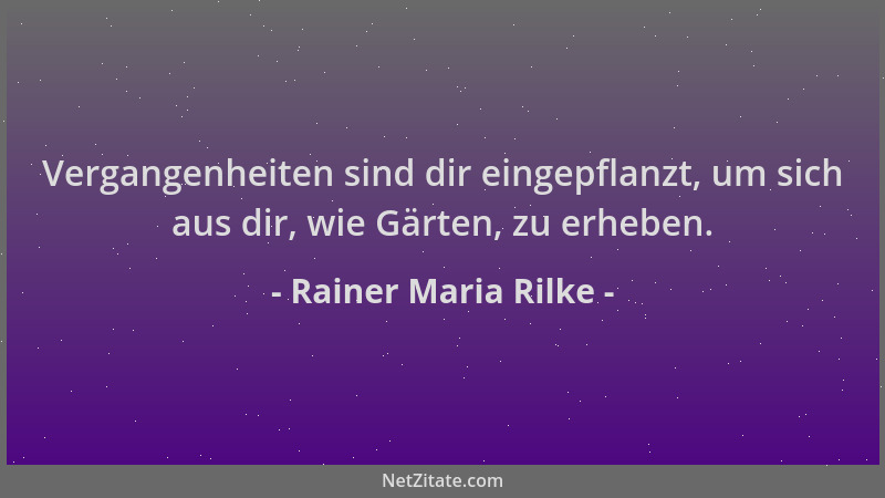 Rainer Maria Rilke - Vergangenheiten sind dir eingepflanzt, um sich aus dir, wie Gärten, zu erheben....