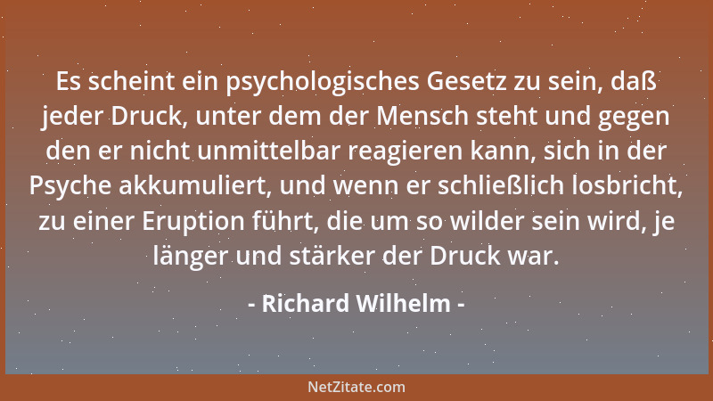 Richard Wilhelm - Es scheint ein psychologisches Gesetz zu sein, daß jeder Druck, unter dem der Mensch steht und gegen den...