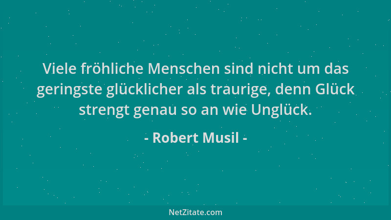 Robert Musil - Viele fröhliche Menschen sind nicht um das geringste glücklicher als traurige, denn Glück strengt genau so a...