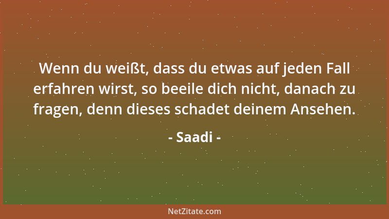 Saadi - Wenn du weißt, dass du etwas auf jeden Fall erfahren wirst, so beeile dich nicht, danach zu fragen, denn dieses sch...