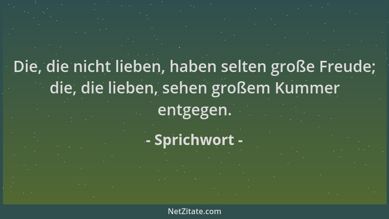 Sprichwort - Die, die nicht lieben, haben selten große Freude; die, die lieben, sehen großem Kummer entgegen....