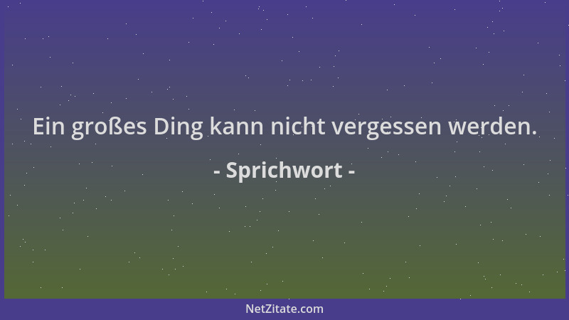Sprichwort - Ein großes Ding kann nicht vergessen werden....