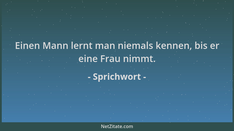 Sprichwort - Einen Mann lernt man niemals kennen, bis er eine Frau nimmt....