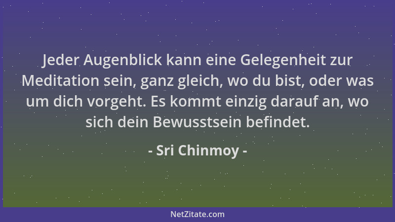 Sri Chinmoy - Jeder Augenblick kann eine Gelegenheit zur Meditation sein, ganz gleich, wo du bist, oder was um dich vorgeht...