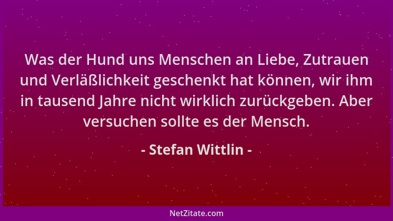 Stefan Wittlin - Was der Hund uns Menschen an Liebe, Zutrauen und Verläßlichkeit geschenkt hat können, wir ihm in tausend J...