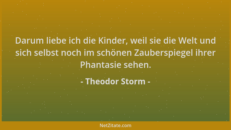 Theodor Storm - Darum liebe ich die Kinder, weil sie die Welt und sich selbst noch im schönen Zauberspiegel ihrer Phantasie...
