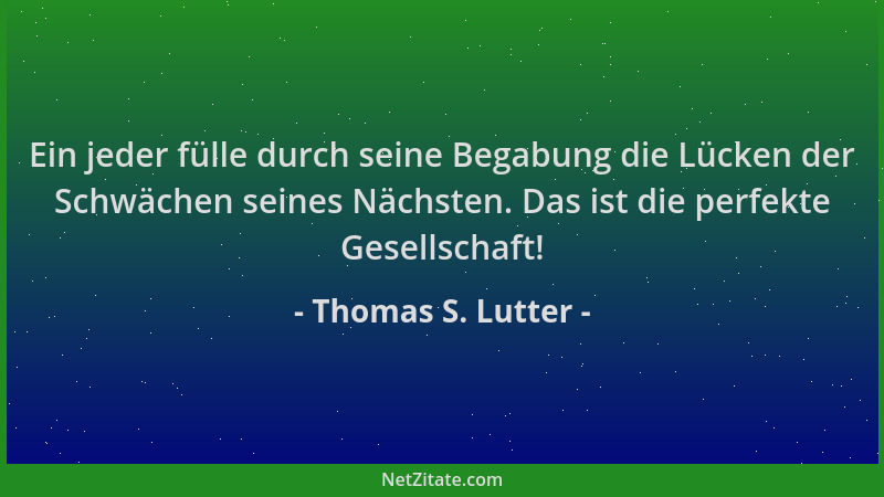 Thomas S. Lutter - Ein jeder fülle durch seine Begabung die Lücken der Schwächen seines Nächsten. Das ist die perfekte Gese...
