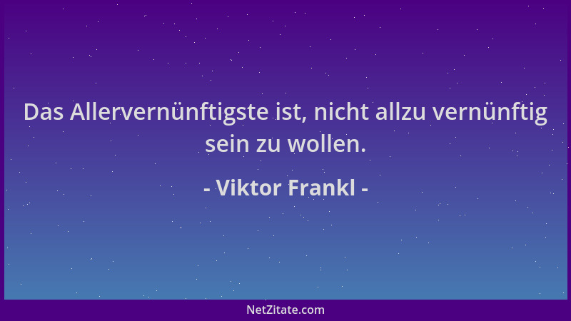 Viktor Frankl - Das Allervernünftigste ist, nicht allzu vernünftig sein zu wollen....