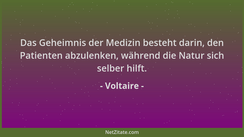 Voltaire - Das Geheimnis der Medizin besteht darin, den Patienten abzulenken, während die Natur sich selber hilft....
