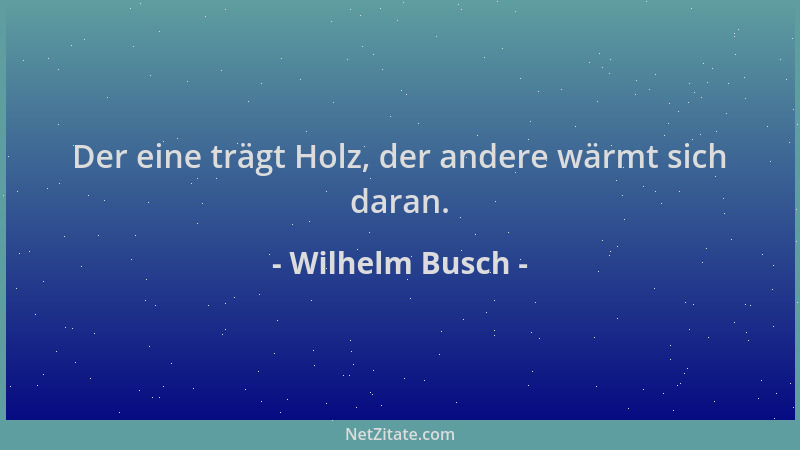 Wilhelm Busch - Der eine trägt Holz, der andere wärmt sich daran....