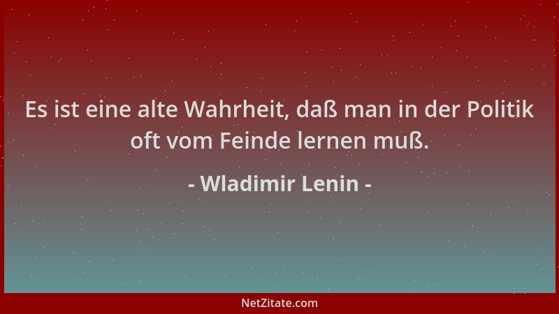 Wladimir Lenin - Es ist eine alte Wahrheit, daß man in der Politik oft vom Feinde lernen muß....