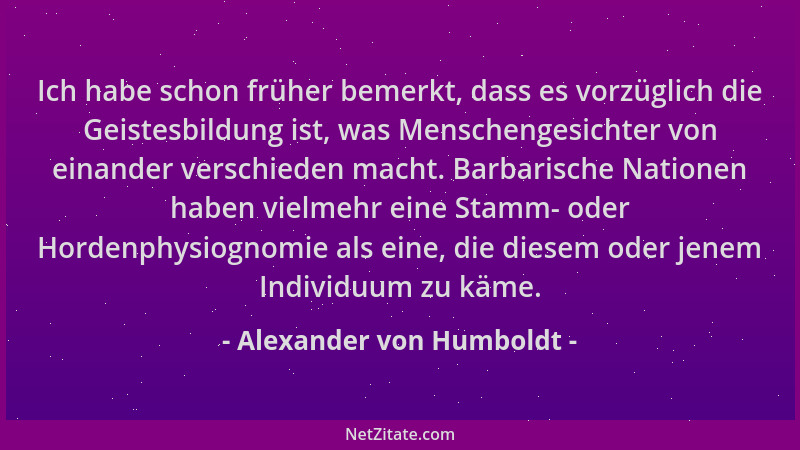 Alexander von Humboldt - Ich habe schon früher bemerkt, dass es vorzüglich die Geistesbildung ist, was Menschengesichter vo...