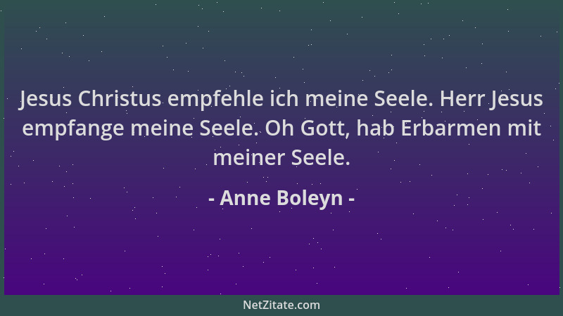 Anne Boleyn - Jesus Christus empfehle ich meine Seele. Herr Jesus empfange meine Seele. Oh Gott, hab Erbarmen mit meiner Se...