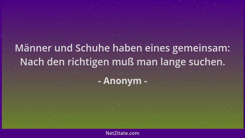 Anonym - Männer und Schuhe haben eines gemeinsam: Nach den richtigen muß man lange suchen....
