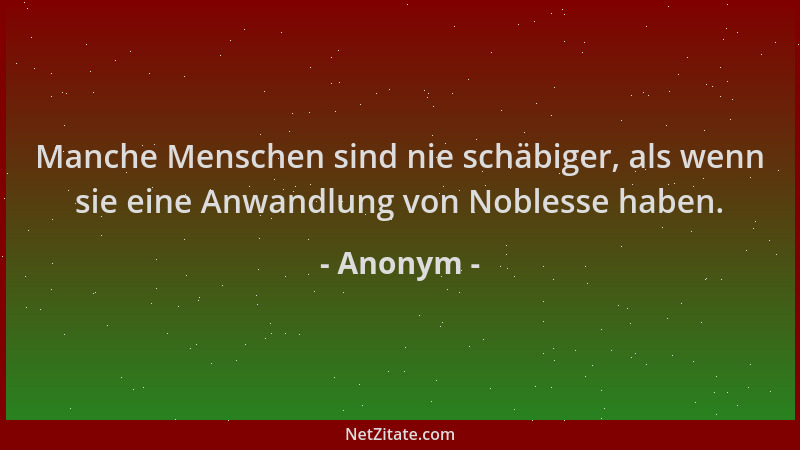 Anonym - Manche Menschen sind nie schäbiger, als wenn sie eine Anwandlung von Noblesse haben....