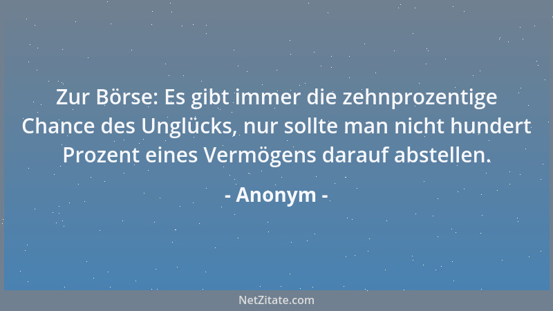 Anonym - Zur Börse: Es gibt immer die zehnprozentige Chance des Unglücks, nur sollte man nicht hundert Prozent eines Vermög...