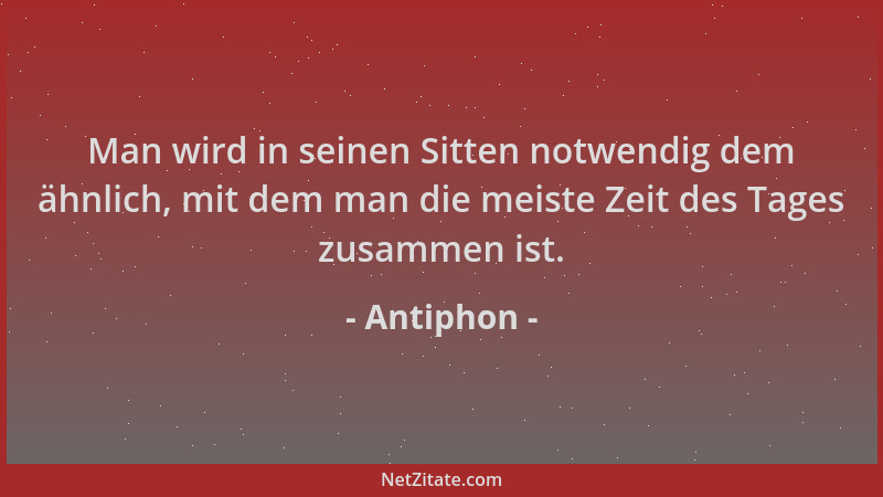 Antiphon - Man wird in seinen Sitten notwendig dem ähnlich, mit dem man die meiste Zeit des Tages zusammen ist....