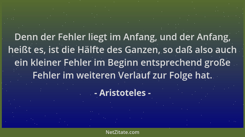 Aristoteles - Denn der Fehler liegt im Anfang, und der Anfang, heißt es, ist die Hälfte des Ganzen, so daß also auch ein kl...