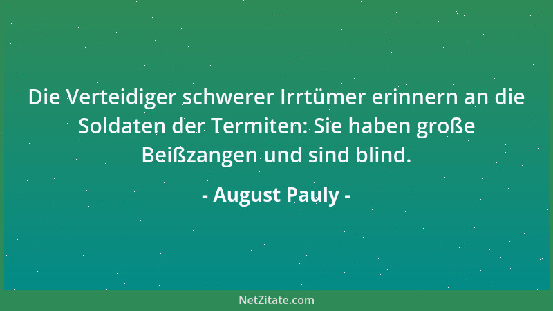 August Pauly - Die Verteidiger schwerer Irrtümer erinnern an die Soldaten der Termiten: Sie haben große Beißzangen und sind...
