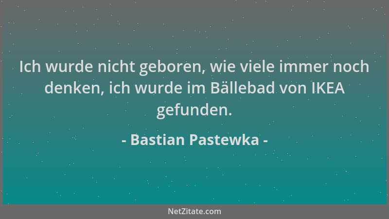 Bastian Pastewka - Ich wurde nicht geboren, wie viele immer noch denken, ich wurde im Bällebad von IKEA gefunden....